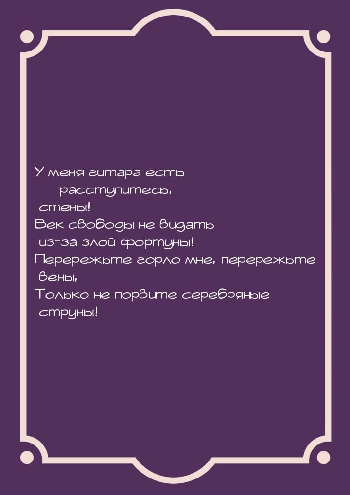 У меня гитара есть  расступитесь, стены! Век свободы не видать из-за злой фортуны! 