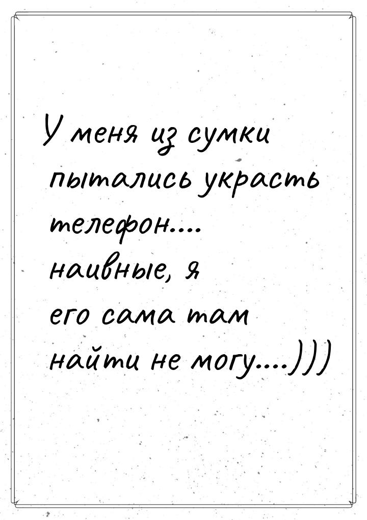 У меня из сумки пытались украсть телефон.... наивные, я его сама там найти не могу....)))