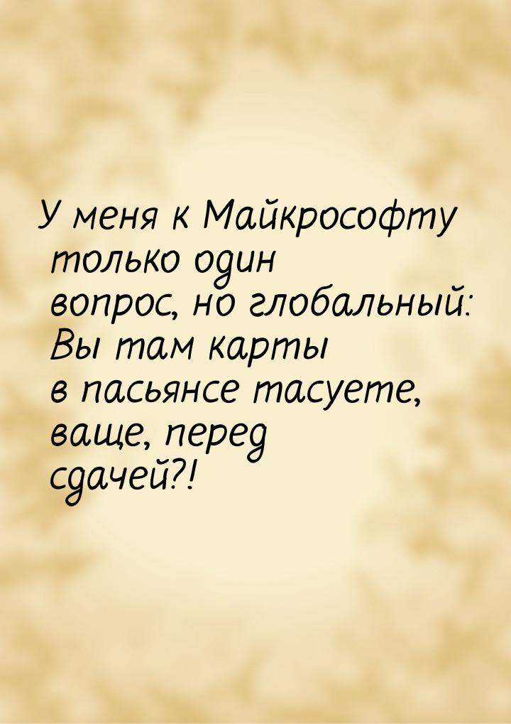 У меня к Майкрософту только один вопрос, но глобальный: Вы там карты в пасьянсе тасуете, в