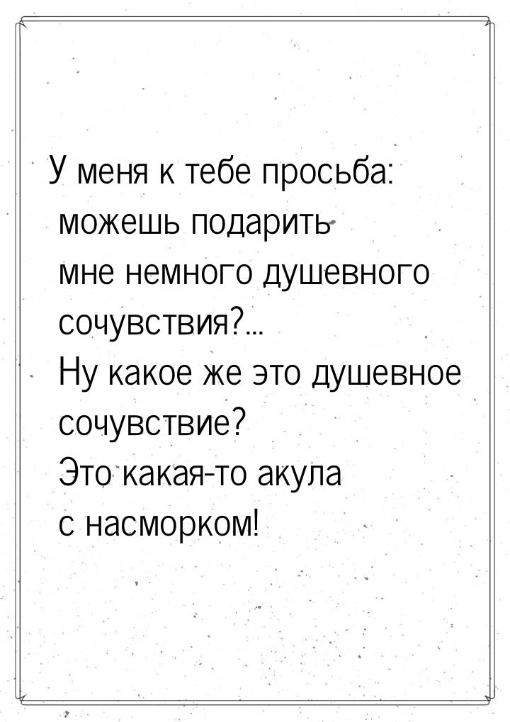 У меня к тебе просьба: можешь подарить мне немного душевного сочувствия?... Ну какое же эт