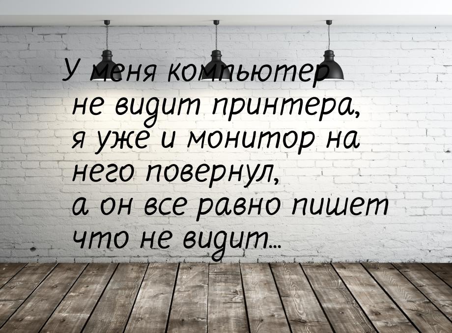 У меня компьютер не видит принтера, я уже и монитор на него повернул, а он все равно пишет