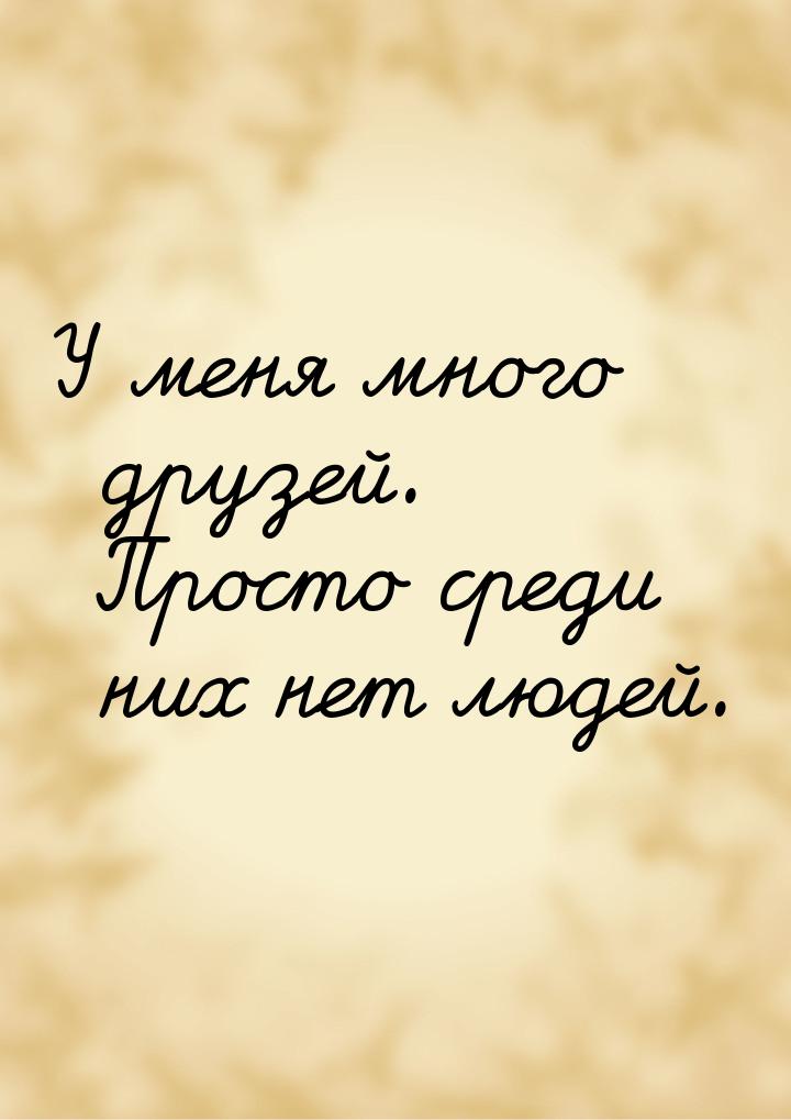 У меня много друзей. Просто среди них нет людей.