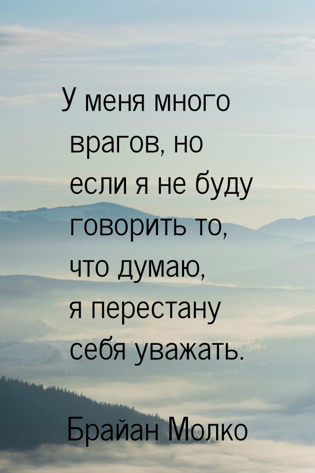 У меня много врагов, но если я не буду говорить то, что думаю, я перестану себя уважать.