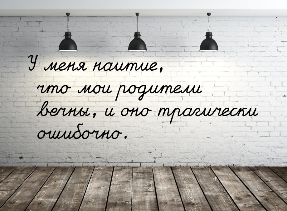 У меня наитие, что мои родители вечны, и оно трагически ошибочно.