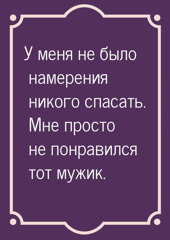 У меня не было намерения никого спасать. Мне просто не понравился тот мужик.