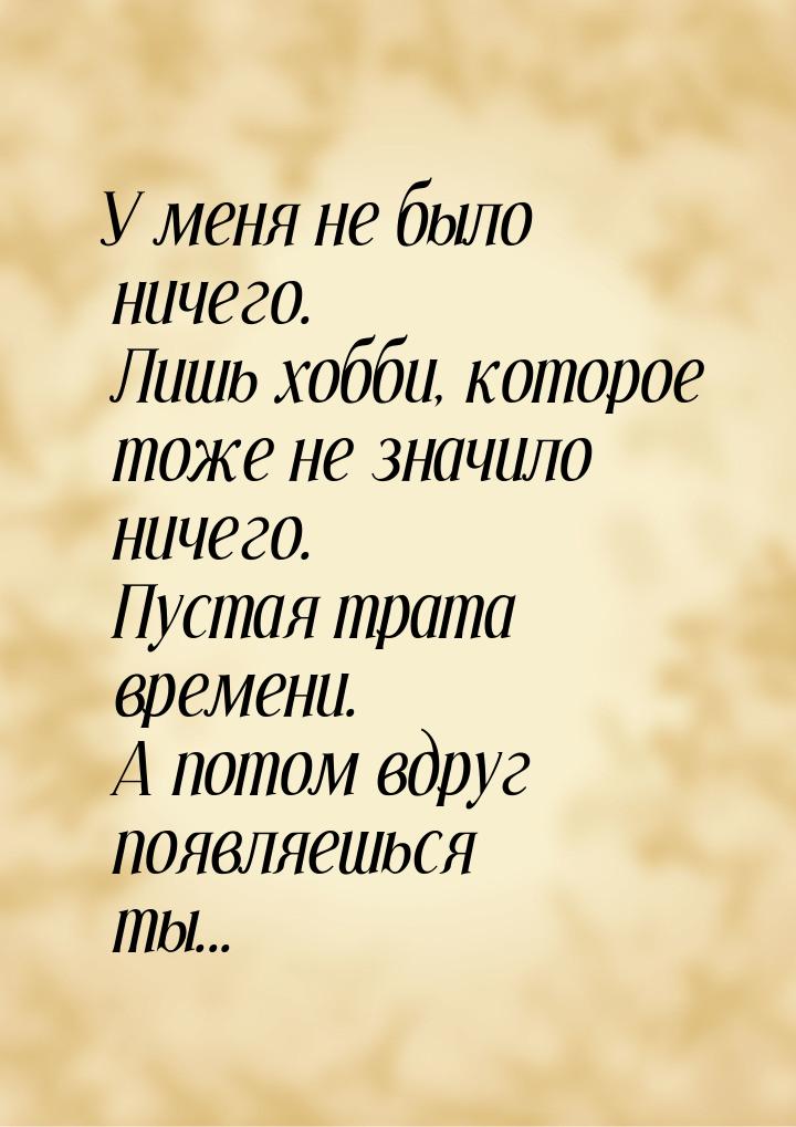 У меня не было ничего. Лишь хобби, которое тоже не значило ничего. Пустая трата времени. А