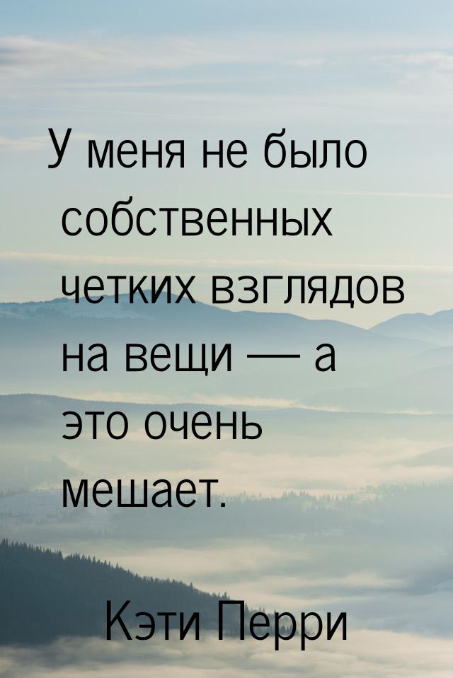 У меня не было собственных четких взглядов на вещи  а это очень мешает.