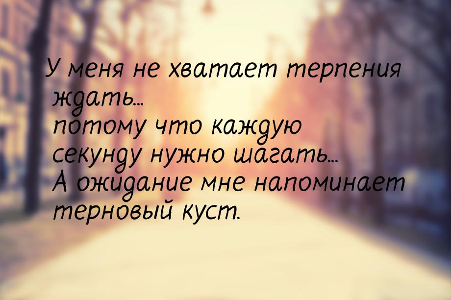 У меня не хватает терпения ждать... потому что каждую секунду нужно шагать... А ожидание м