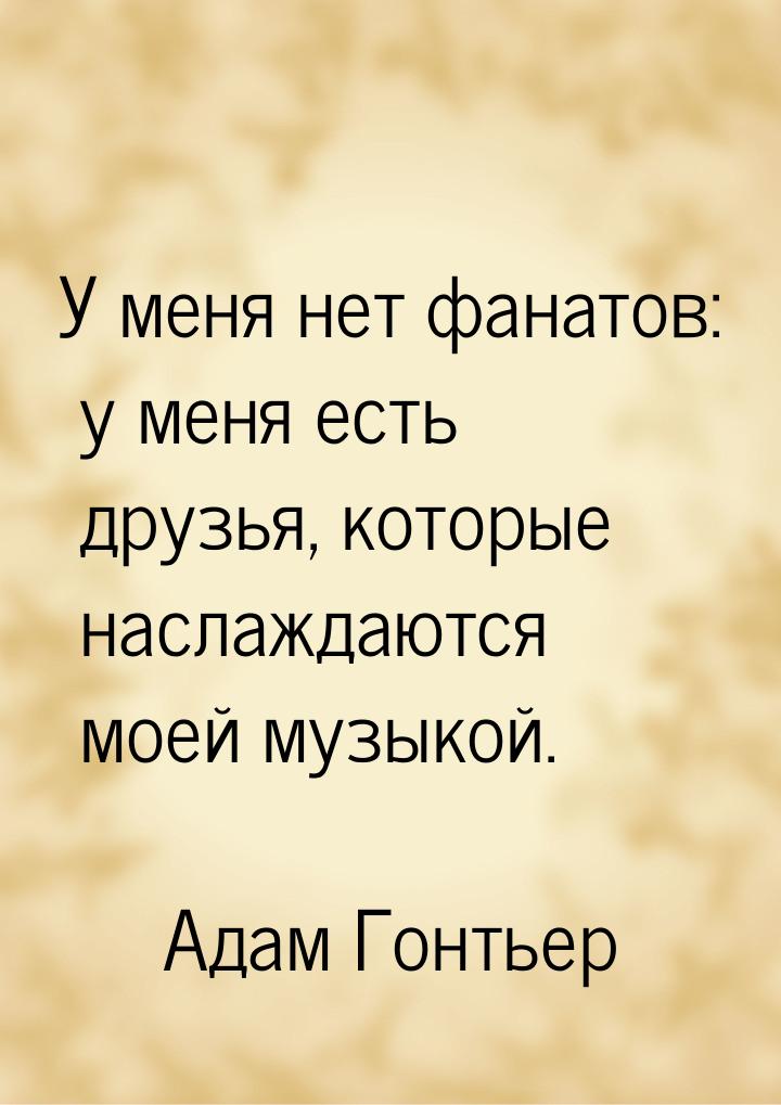 У меня нет фанатов: у меня есть друзья, которые наслаждаются моей музыкой.