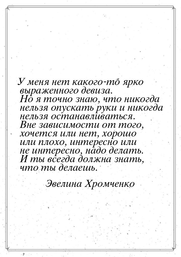 У меня нет какого-то ярко выраженного девиза. Но я точно знаю, что никогда нельзя опускать