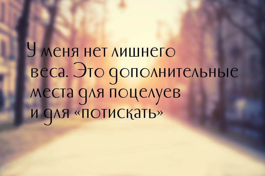 У меня нет лишнего веса. Это дополнительные места для поцелуев и для потискать&raqu