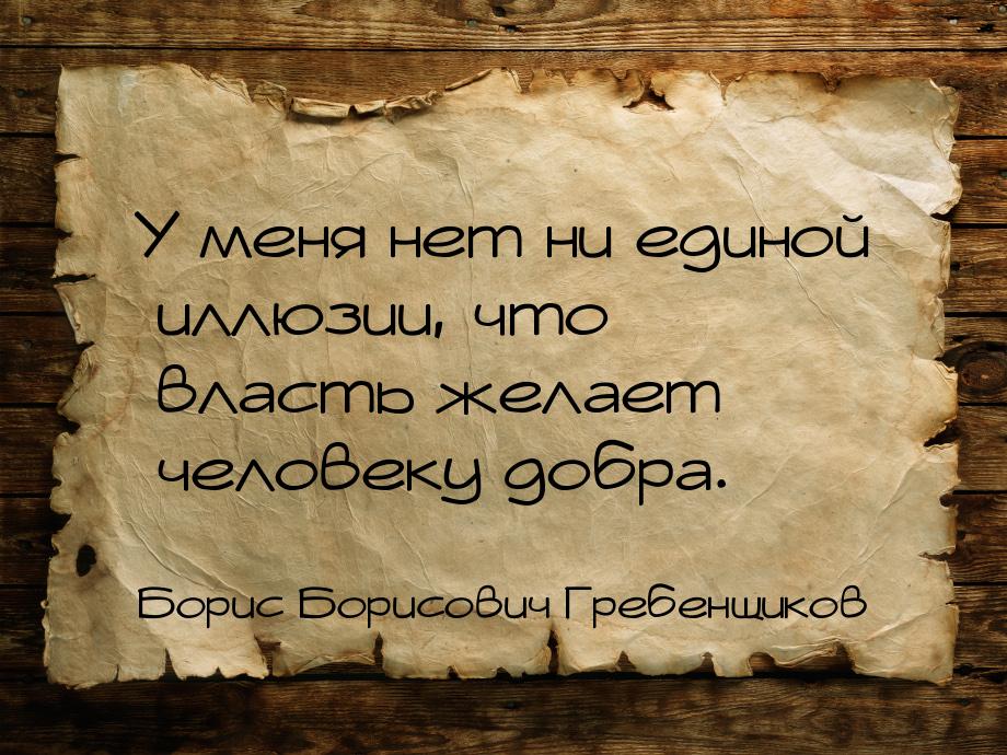 У меня нет ни единой иллюзии, что власть желает человеку добра.