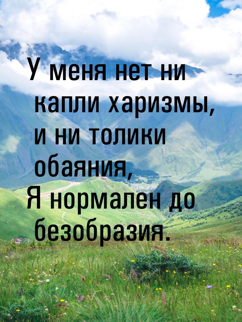 У меня нет ни капли харизмы, и ни толики обаяния, Я нормален до безобразия.