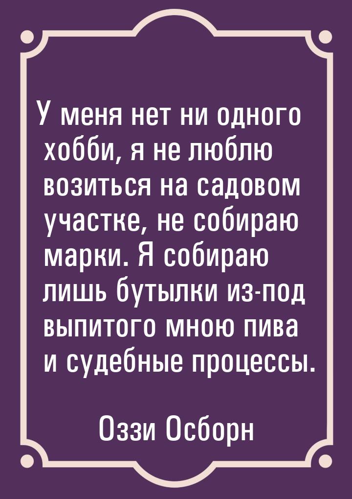 У меня нет ни одного хобби, я не люблю возиться на садовом участке, не собираю марки. Я со