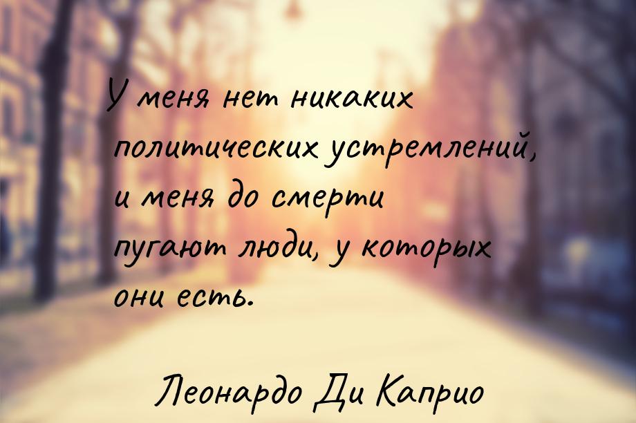 У меня нет никаких политических устремлений, и меня до смерти пугают люди, у которых они е