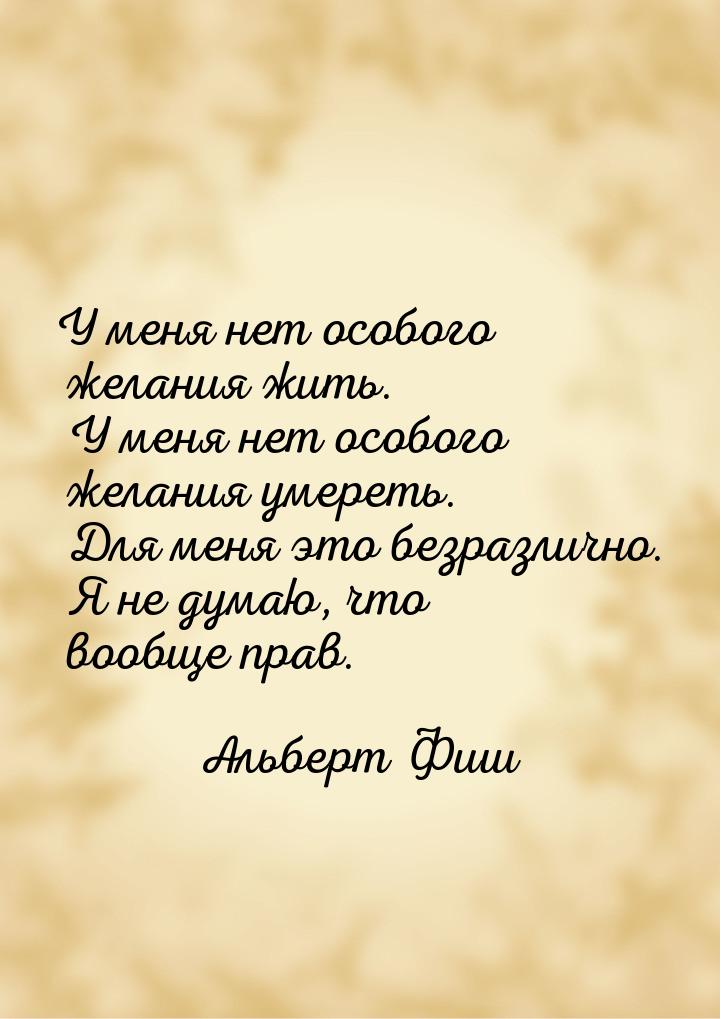 У меня нет особого желания жить. У меня нет особого желания умереть. Для меня это безразли