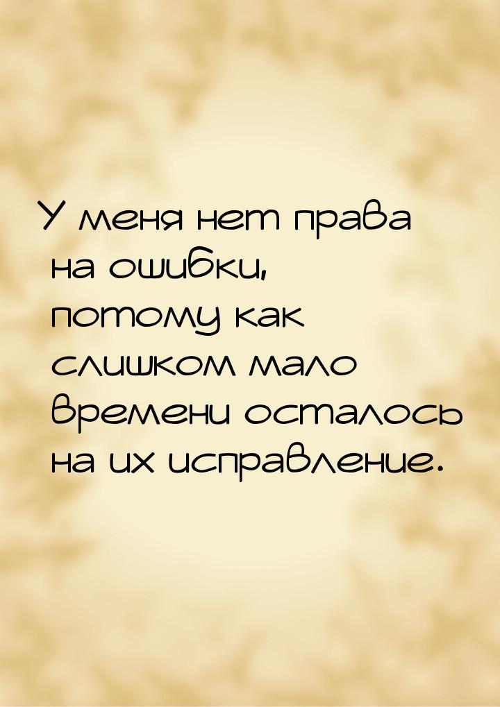 У меня нет права на ошибки, потому как слишком мало времени осталось на их исправление.