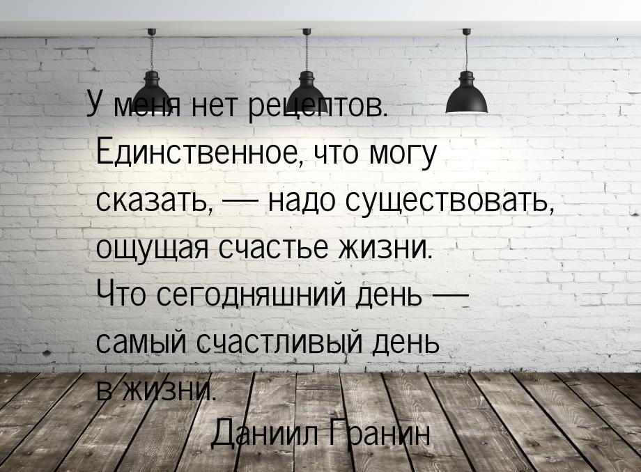 У меня нет рецептов. Единственное, что могу сказать, — надо существовать, ощущая счастье ж