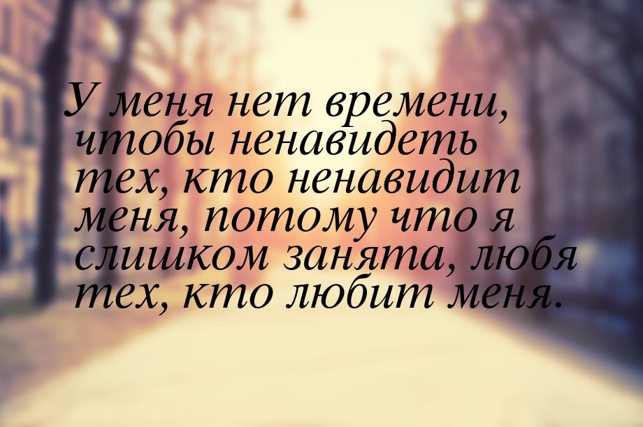 У меня нет времени, чтобы ненавидеть тех, кто ненавидит меня, потому что я слишком занята,