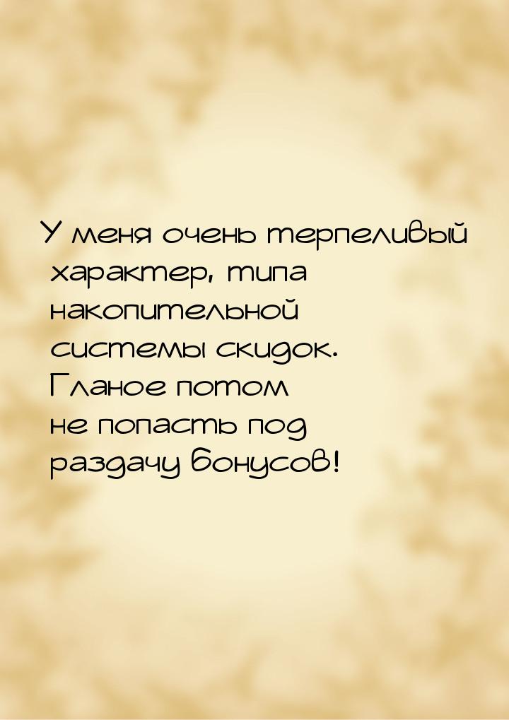 У меня очень терпеливый характер, типа накопительной системы скидок. Гланое потом не попас