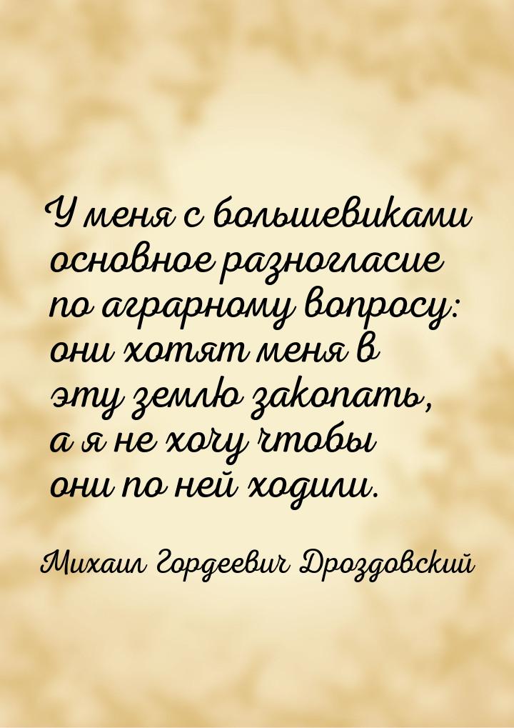 У меня с большевиками основное разногласие по аграрному вопросу: они хотят меня в эту земл