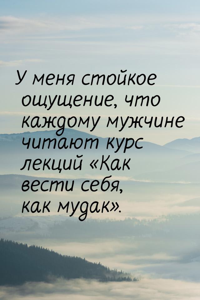 У меня стойкое ощущение, что каждому мужчине читают курс лекций Как вести себя, как