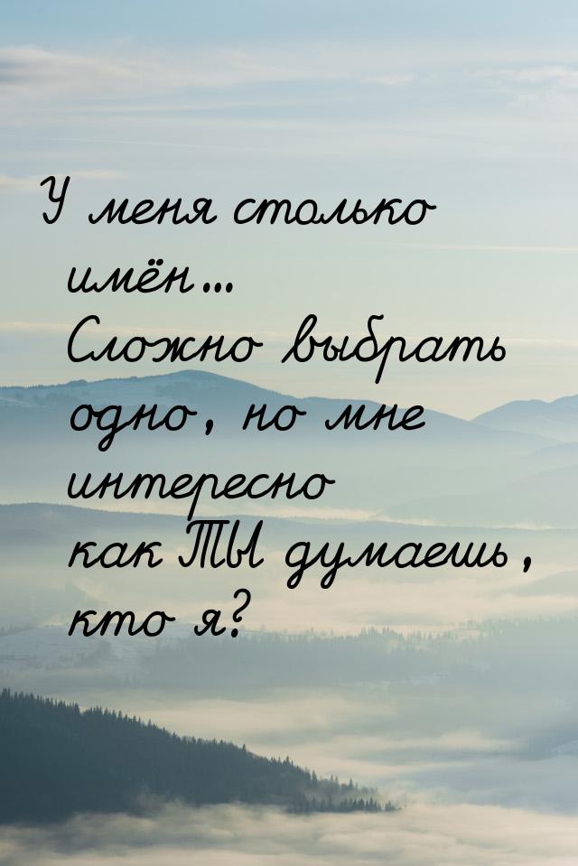 У меня столько имён... Сложно выбрать одно, но мне интересно как ТЫ думаешь, кто я?