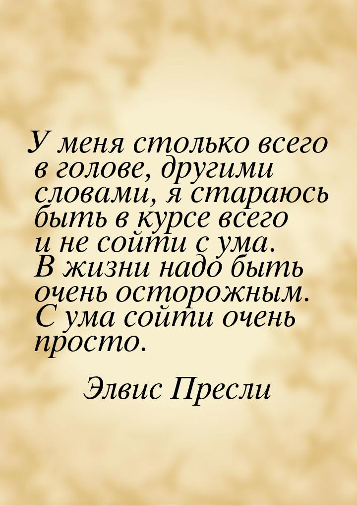 У меня столько всего в голове, другими словами, я стараюсь быть в курсе всего и не сойти с