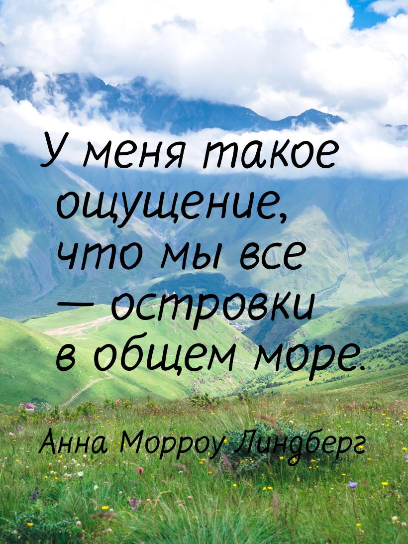 У меня такое ощущение, что мы все  островки в общем море.