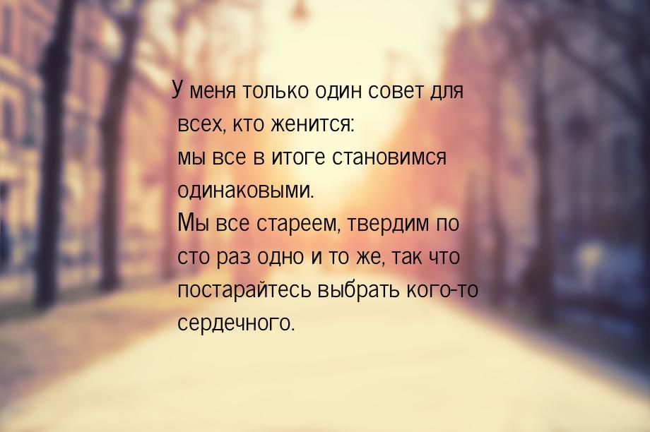 У меня только один совет для всех, кто женится: мы все в итоге становимся одинаковыми. Мы 