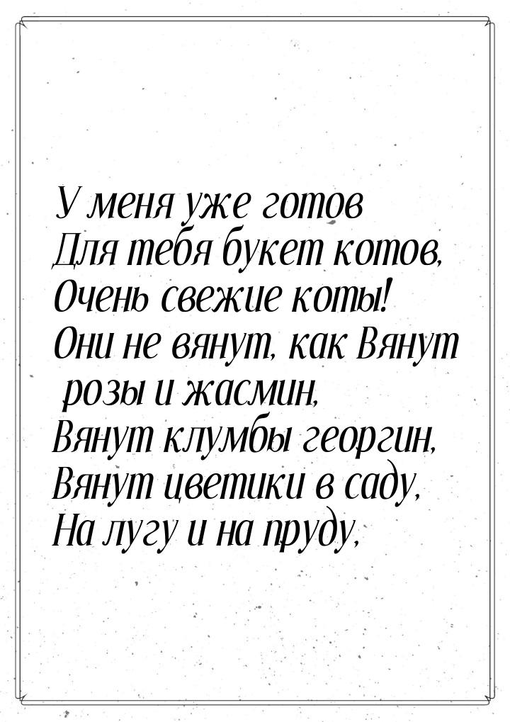 У меня уже готов Для тебя букет котов, Очень свежие коты! Они не вянут, как Вянут розы и ж