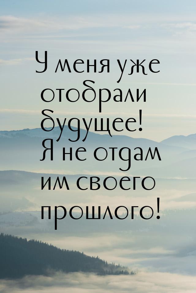 У меня уже отобрали будущее! Я не отдам им своего прошлого!