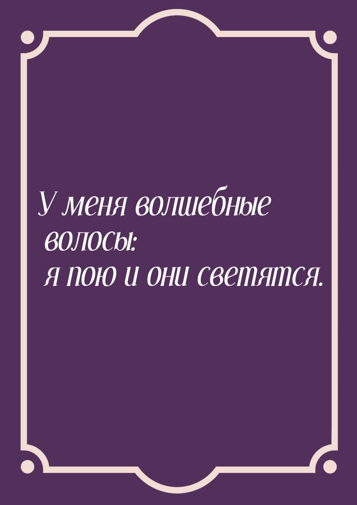 У меня волшебные волосы: я пою и они светятся.