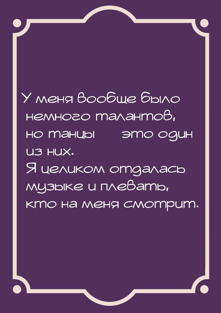 У меня вообще было немного талантов, но танцы — это один из них. Я целиком отдалась музыке