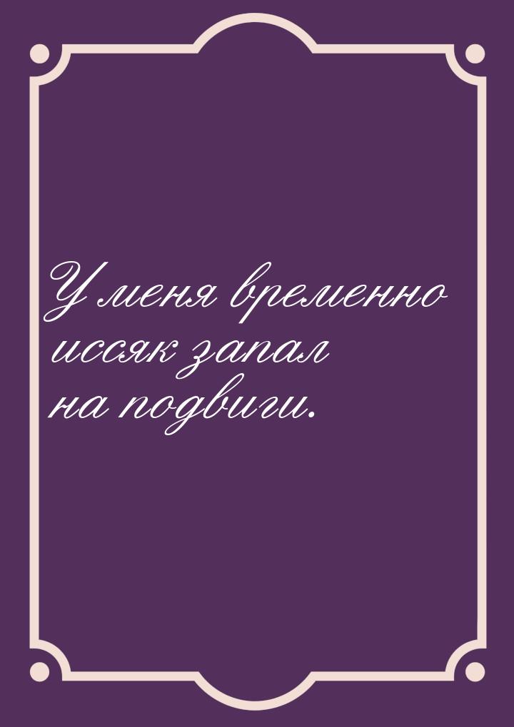 У меня временно иссяк запал на подвиги.