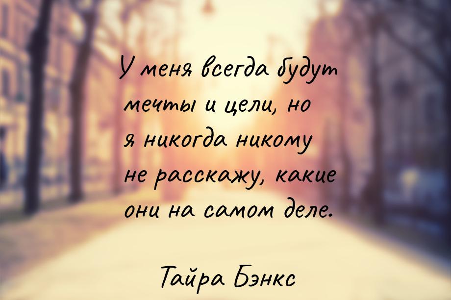 У меня всегда будут мечты и цели, но я никогда никому не расскажу, какие они на самом деле