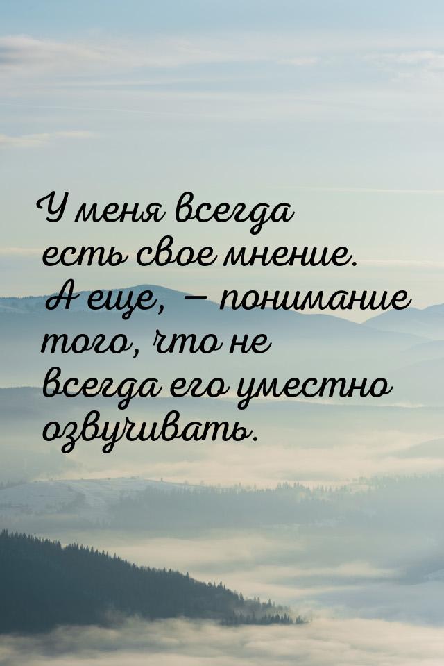 У меня всегда есть свое мнение. А еще,  понимание того, что не всегда его уместно о