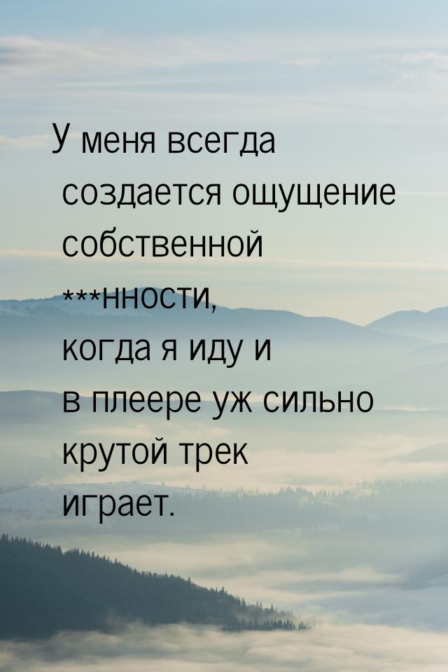 У меня всегда создается ощущение собственной ***нности, когда я иду и в плеере уж сильно к