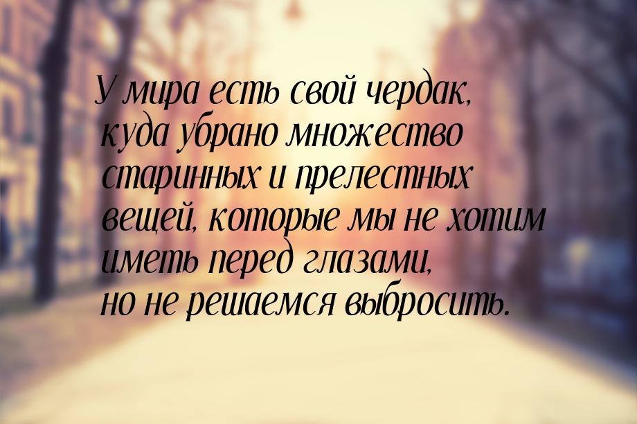 У мира есть свой чердак, куда убрано множество старинных и прелестных вещей, которые мы не