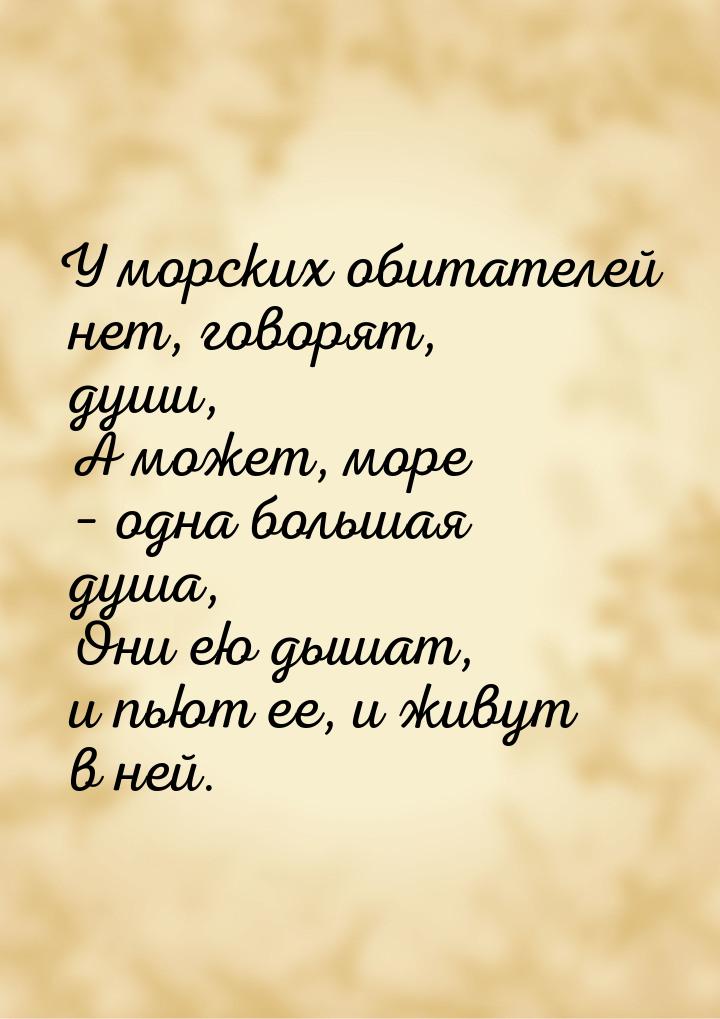 У морских обитателей нет, говорят, души,   А может, море – одна большая душа,   Они ею дыш