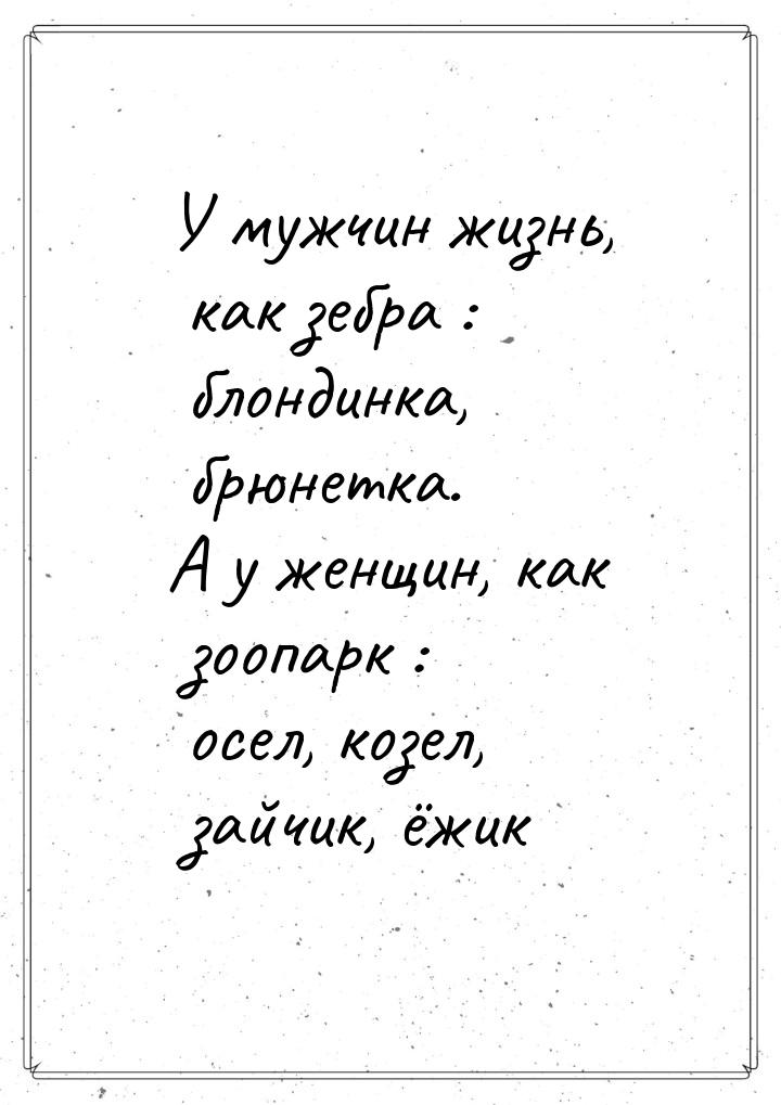 У мужчин жизнь, как зебра : блондинка, брюнетка. А у женщин, как зоопарк : осел, козел, за