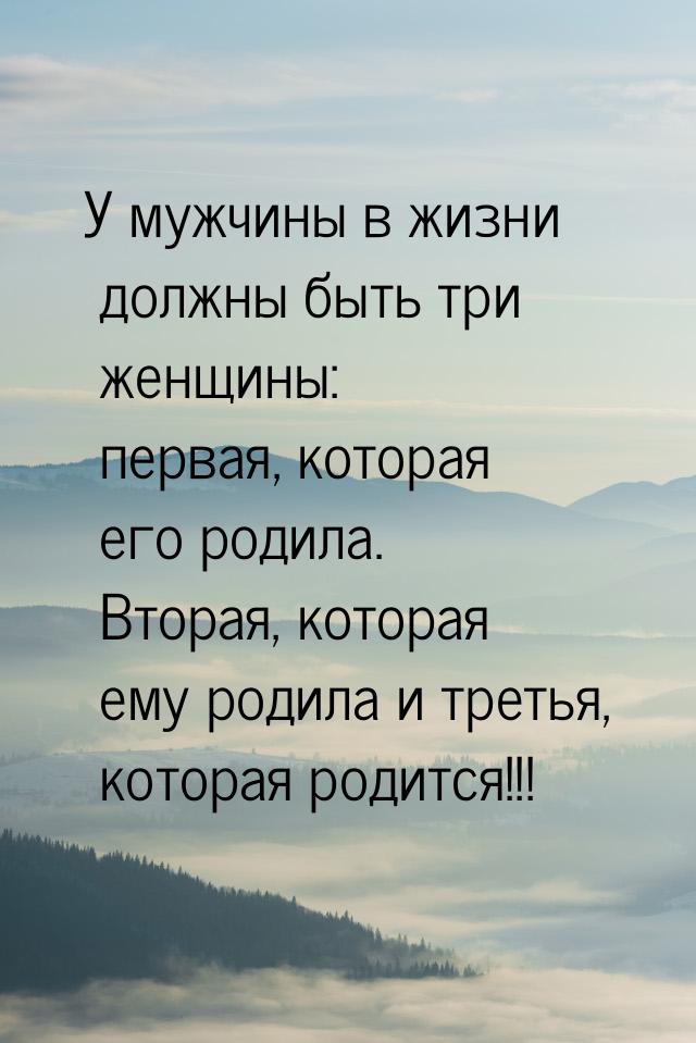 У мужчины в жизни должны быть три женщины: первая, которая его родила. Вторая, которая ему