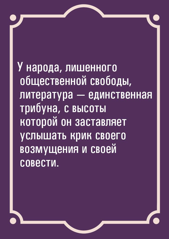 У народа, лишенного общественной свободы, литература  единственная трибуна, с высот