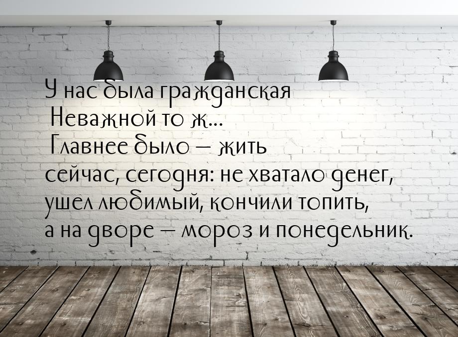 У нас была гражданская Неважной то ж... Главнее было   жить сейчас, сегодня: не хва