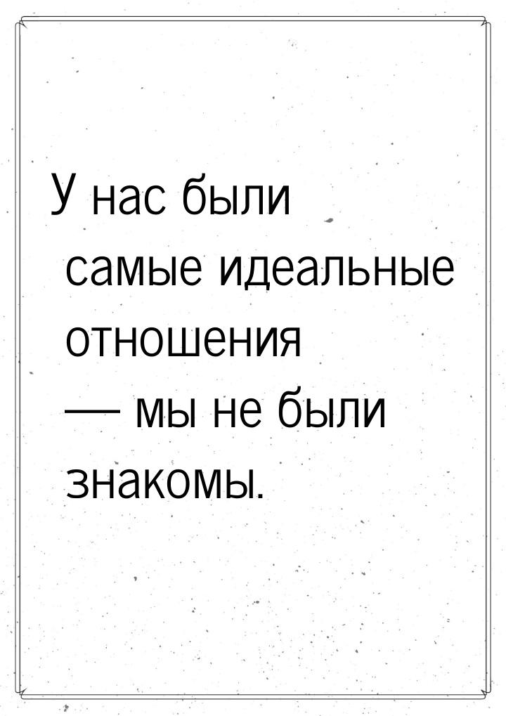 У нас были самые идеальные отношения  мы не были знакомы.