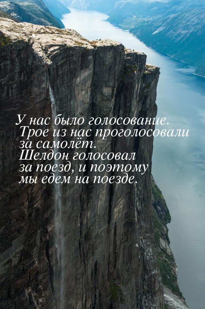 У нас было голосование. Трое из нас проголосовали за самолёт. Шелдон голосовал за поезд, и