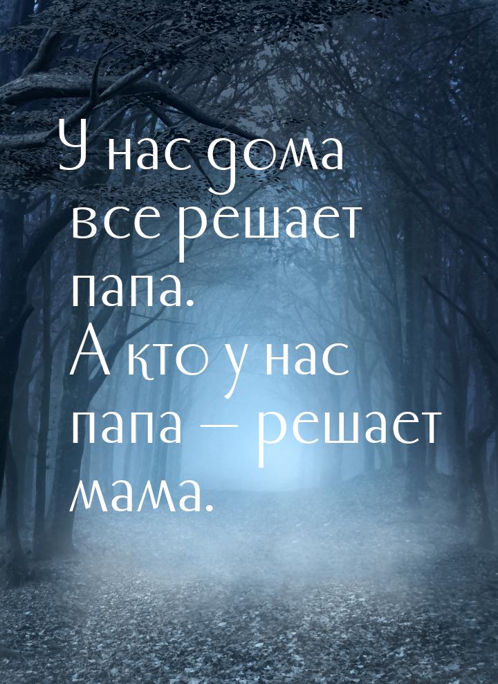 У нас дома все решает папа. А кто у нас папа  решает мама.