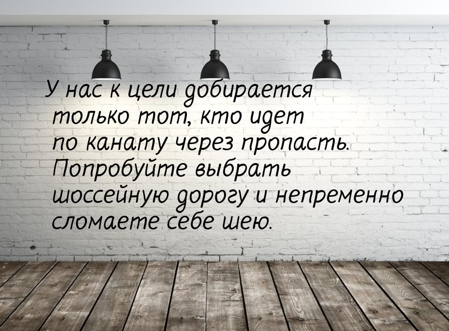 У нас к цели добирается только тот, кто идет по канату через пропасть. Попробуйте выбрать 