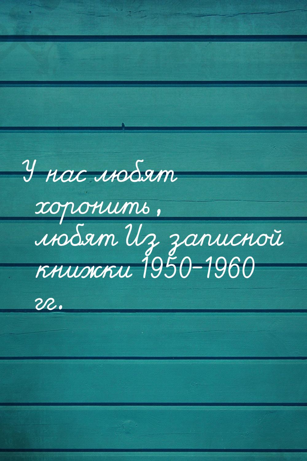 У нас любят хоронить, любят Из записной книжки 1950-1960 гг.