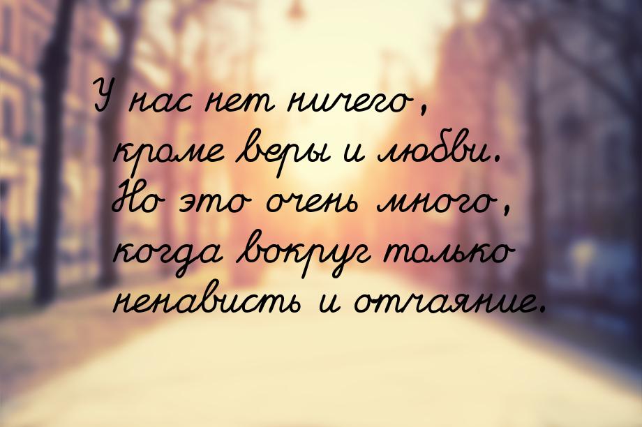 У нас нет ничего, кроме веры и любви. Но это очень много, когда вокруг только ненависть и 